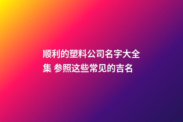 顺利的塑料公司名字大全集 参照这些常见的吉名-第1张-公司起名-玄机派